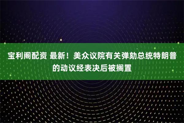 宝利阁配资 最新！美众议院有关弹劾总统特朗普的动议经表决后被搁置