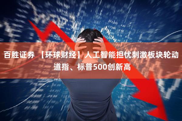 百胜证券 【环球财经】人工智能担忧刺激板块轮动 道指、标普500创新高