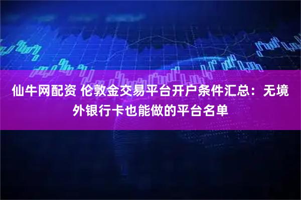仙牛网配资 伦敦金交易平台开户条件汇总：无境外银行卡也能做的平台名单