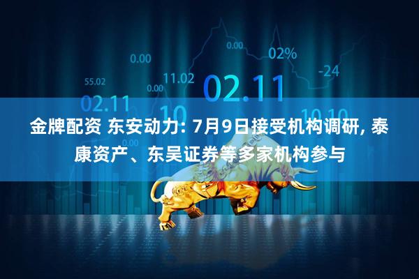金牌配资 东安动力: 7月9日接受机构调研, 泰康资产、东吴证券等多家机构参与