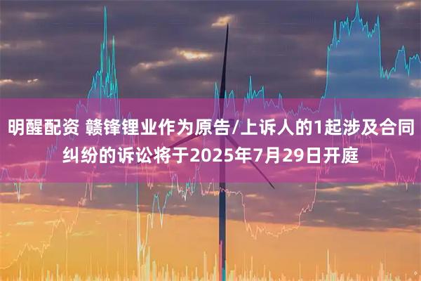明醒配资 赣锋锂业作为原告/上诉人的1起涉及合同纠纷的诉讼将于2025年7月29日开庭