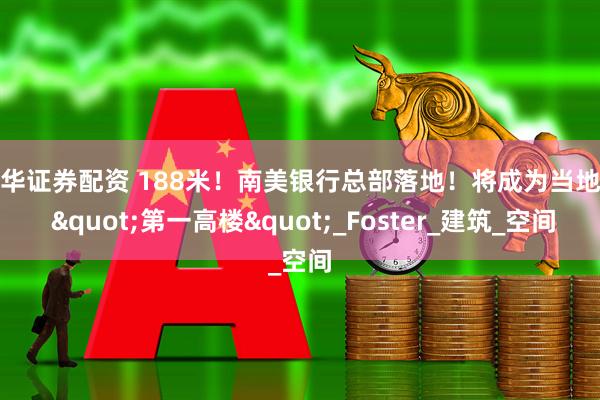 中华证券配资 188米！南美银行总部落地！将成为当地的 "第一高楼"_Foster_建筑_空间