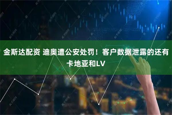 金斯达配资 迪奥遭公安处罚！客户数据泄露的还有卡地亚和LV