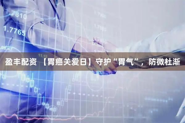 盈丰配资 【胃癌关爱日】守护“胃气”，防微杜渐