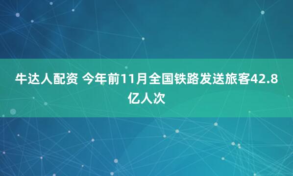 牛达人配资 今年前11月全国铁路发送旅客42.8亿人次