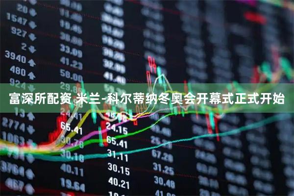 富深所配资 米兰-科尔蒂纳冬奥会开幕式正式开始