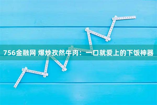 756金融网 爆炒孜然牛肉:一口就爱上的下饭神器