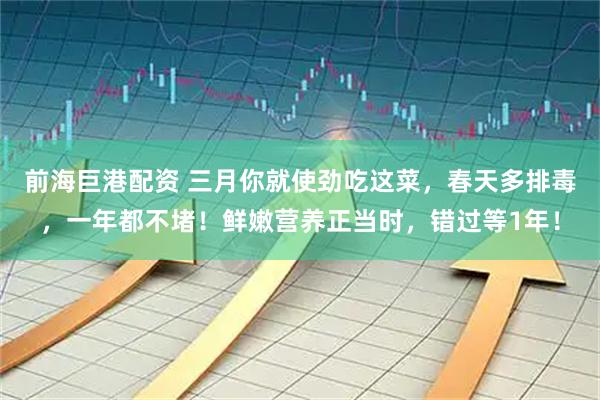 前海巨港配资 三月你就使劲吃这菜，春天多排毒，一年都不堵！鲜嫩营养正当时，错过等1年！