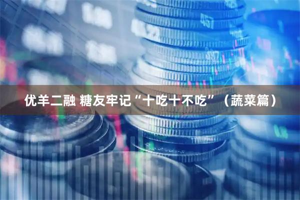 优羊二融 糖友牢记“十吃十不吃”（蔬菜篇）