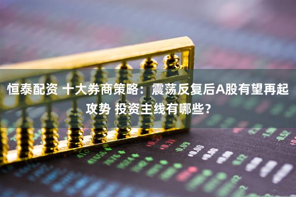 恒泰配资 十大券商策略：震荡反复后A股有望再起攻势 投资主线有哪些？