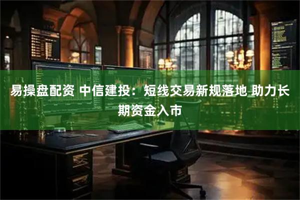 易操盘配资 中信建投：短线交易新规落地 助力长期资金入市
