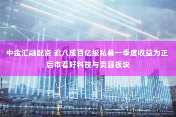 中金汇融配资 逾八成百亿级私募一季度收益为正 后市看好科技与资源板块